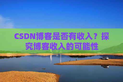CSDN博客是否有收入？探究博客收入的可能性